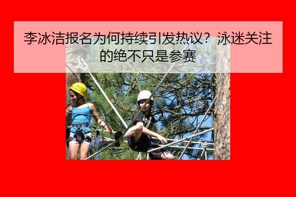 李冰洁报名为何持续引发热议？泳迷关注的绝不只是参赛