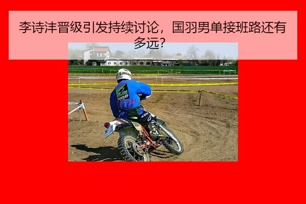 李诗沣晋级引发持续讨论，国羽男单接班路还有多远？